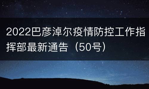 2022巴彦淖尔疫情防控工作指挥部最新通告（50号）