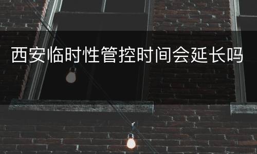 西安临时性管控时间会延长吗