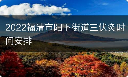2022福清市阳下街道三伏灸时间安排