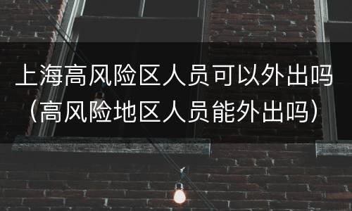 上海高风险区人员可以外出吗（高风险地区人员能外出吗）