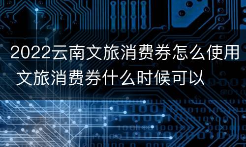 2022云南文旅消费券怎么使用 文旅消费券什么时候可以
