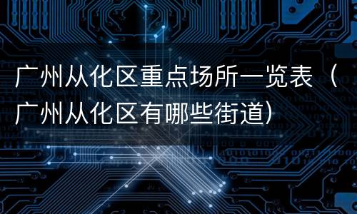 广州从化区重点场所一览表（广州从化区有哪些街道）