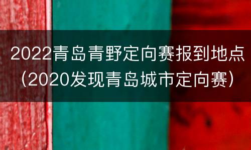 2022青岛青野定向赛报到地点（2020发现青岛城市定向赛）