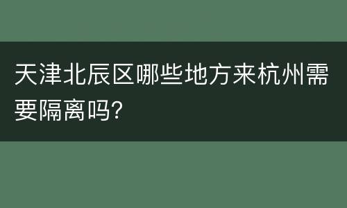 天津北辰区哪些地方来杭州需要隔离吗？