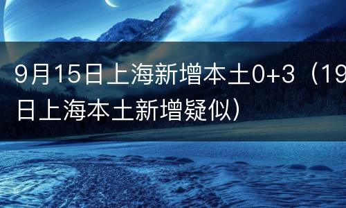 9月15日上海新增本土0+3（19日上海本土新增疑似）