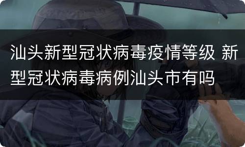 汕头新型冠状病毒疫情等级 新型冠状病毒病例汕头市有吗