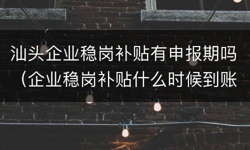 汕头企业稳岗补贴有申报期吗（企业稳岗补贴什么时候到账）