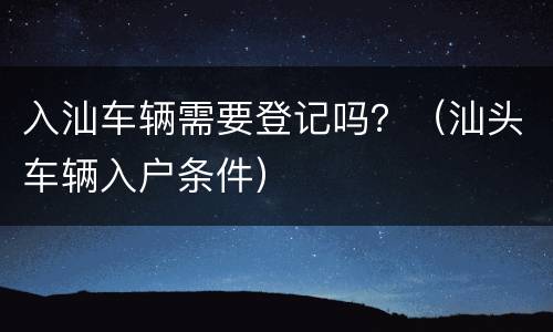 入汕车辆需要登记吗？（汕头车辆入户条件）
