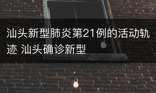 汕头新型肺炎第21例的活动轨迹 汕头确诊新型