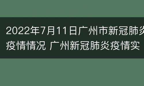 2022年7月11日广州市新冠肺炎疫情情况 广州新冠肺炎疫情实时动态