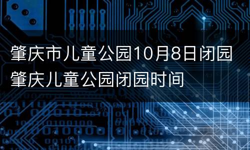 肇庆市儿童公园10月8日闭园 肇庆儿童公园闭园时间