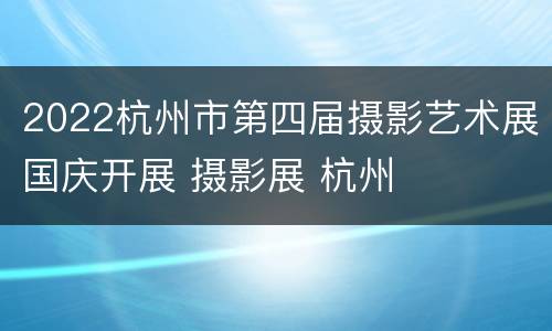 2022杭州市第四届摄影艺术展国庆开展 摄影展 杭州