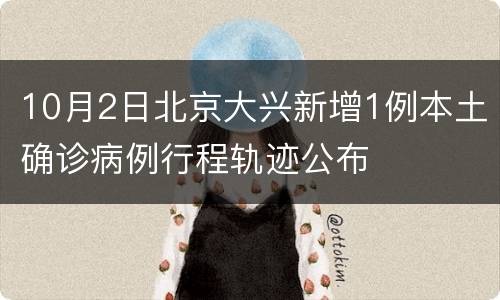 10月2日北京大兴新增1例本土确诊病例行程轨迹公布
