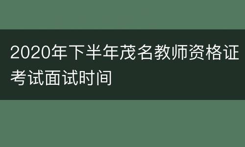 2020年下半年茂名教师资格证考试面试时间
