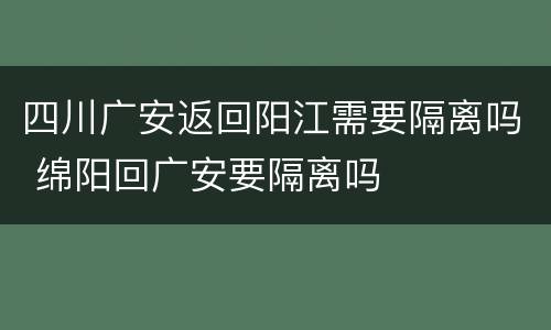 四川广安返回阳江需要隔离吗 绵阳回广安要隔离吗