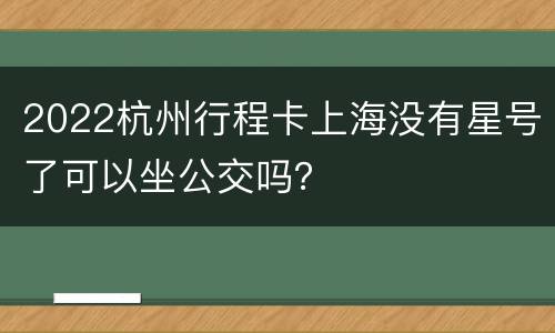 2022杭州行程卡上海没有星号了可以坐公交吗？