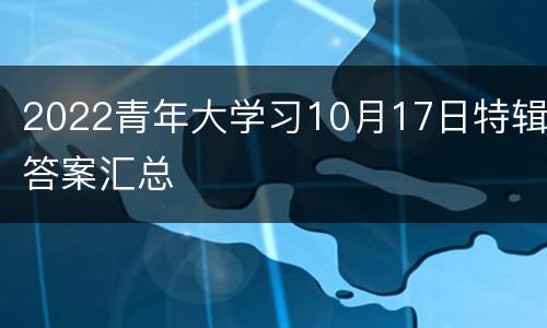 2022青年大学习10月17日特辑答案汇总
