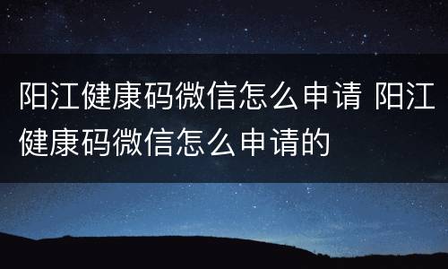 阳江健康码微信怎么申请 阳江健康码微信怎么申请的