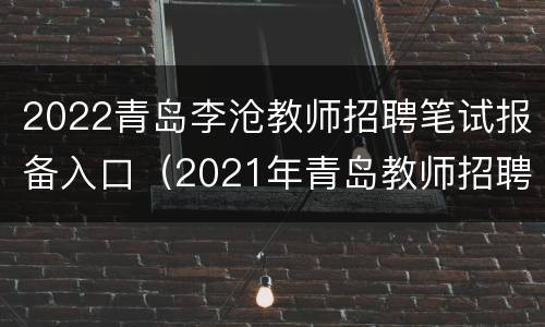 2022青岛李沧教师招聘笔试报备入口（2021年青岛教师招聘报名入口）