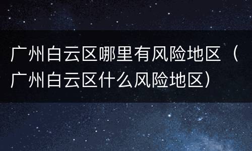 广州白云区哪里有风险地区（广州白云区什么风险地区）