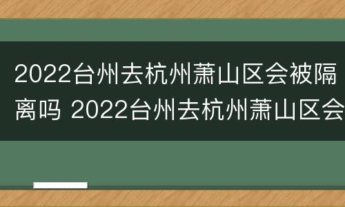 2022台州去杭州萧山区会被隔离吗 2022台州去杭州萧山区会被隔离吗最新消息