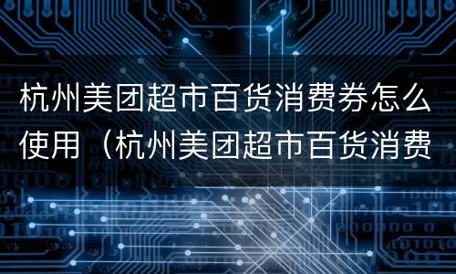 杭州美团超市百货消费券怎么使用（杭州美团超市百货消费券怎么使用的）