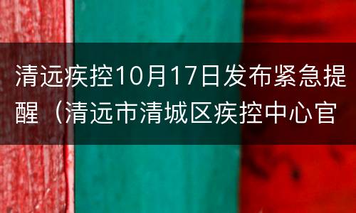 清远疾控10月17日发布紧急提醒（清远市清城区疾控中心官网）