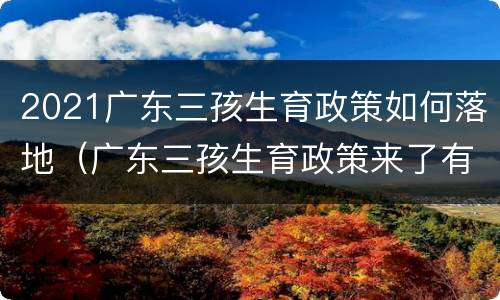 2021广东三孩生育政策如何落地（广东三孩生育政策来了有什么补助）