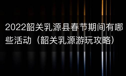2022韶关乳源县春节期间有哪些活动（韶关乳源游玩攻略）