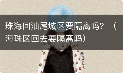 珠海回汕尾城区要隔离吗？（海珠区回去要隔离吗）
