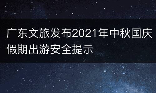 广东文旅发布2021年中秋国庆假期出游安全提示