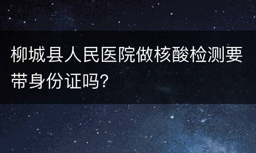 柳城县人民医院做核酸检测要带身份证吗？