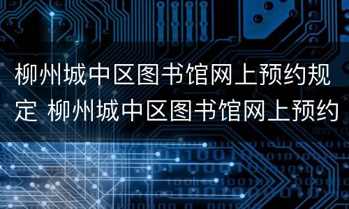 柳州城中区图书馆网上预约规定 柳州城中区图书馆网上预约规定是什么