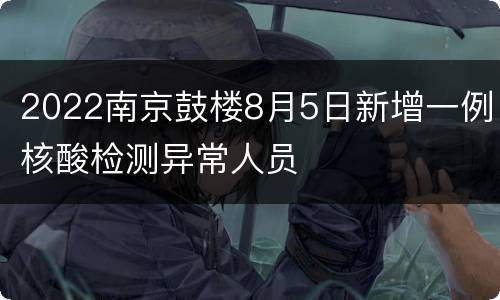 2022南京鼓楼8月5日新增一例核酸检测异常人员