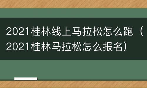 2021桂林线上马拉松怎么跑（2021桂林马拉松怎么报名）