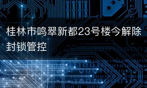 桂林市鸣翠新都23号楼今解除封锁管控