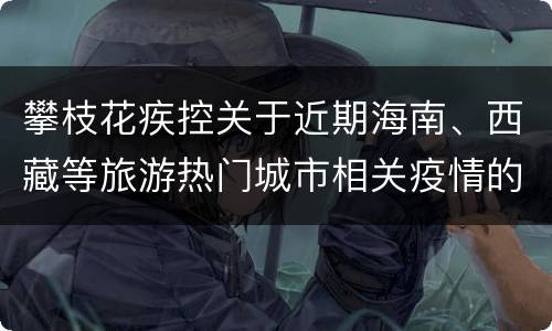 攀枝花疾控关于近期海南、西藏等旅游热门城市相关疫情的紧急提示