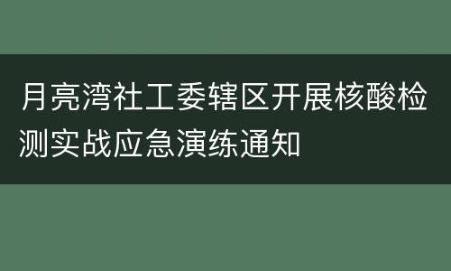 月亮湾社工委辖区开展核酸检测实战应急演练通知