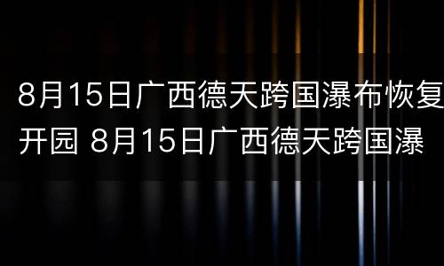 8月15日广西德天跨国瀑布恢复开园 8月15日广西德天跨国瀑布恢复开园了吗