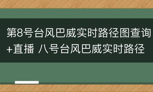 第8号台风巴威实时路径图查询+直播 八号台风巴威实时路径