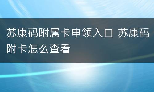 苏康码附属卡申领入口 苏康码附卡怎么查看