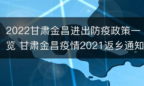 2022甘肃金昌进出防疫政策一览 甘肃金昌疫情2021返乡通知