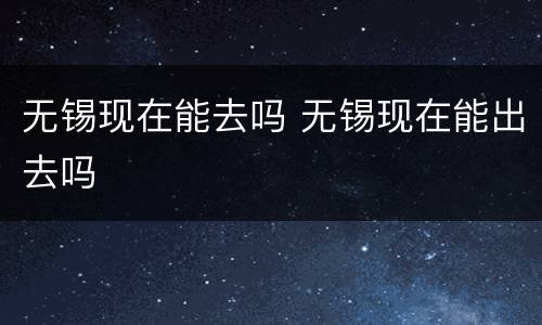无锡现在能去吗 无锡现在能出去吗