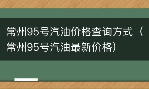 常州95号汽油价格查询方式（常州95号汽油最新价格）