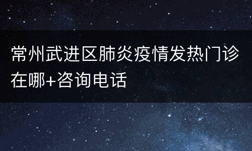 常州武进区肺炎疫情发热门诊在哪+咨询电话