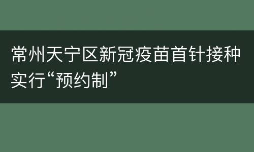 常州天宁区新冠疫苗首针接种实行“预约制”