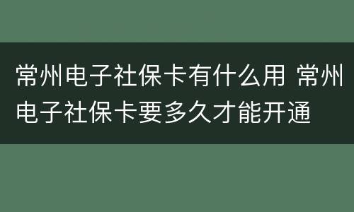 常州电子社保卡有什么用 常州电子社保卡要多久才能开通