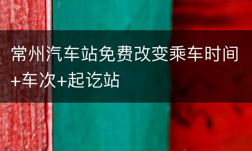 常州汽车站免费改变乘车时间+车次+起讫站