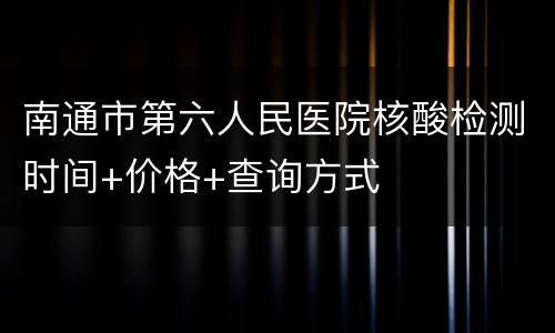 南通市第六人民医院核酸检测时间+价格+查询方式