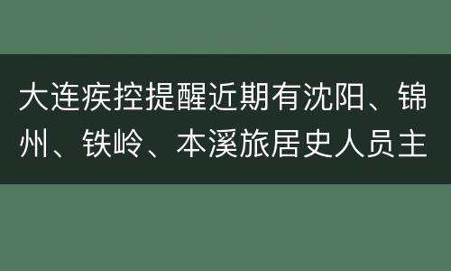 大连疾控提醒近期有沈阳、锦州、铁岭、本溪旅居史人员主动报备